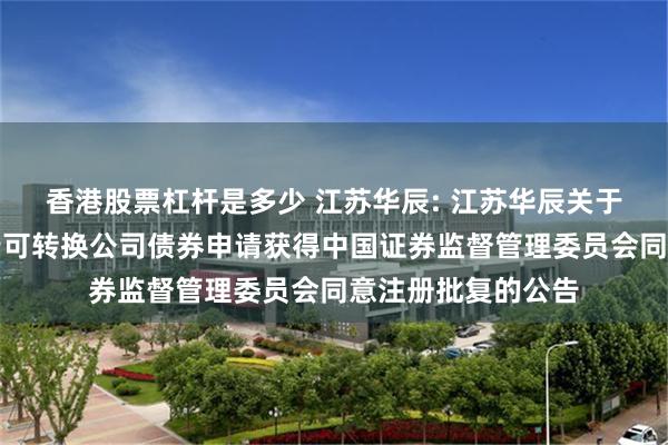 香港股票杠杆是多少 江苏华辰: 江苏华辰关于向不特定对象发行可转换公司债券申请获得中国证券监督管理委员会同意注册批复的公告