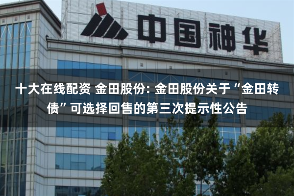 十大在线配资 金田股份: 金田股份关于“金田转债”可选择回售的第三次提示性公告