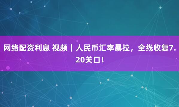 网络配资利息 视频｜人民币汇率暴拉，全线收复7.20关口！