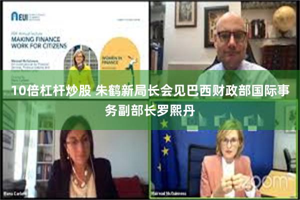 10倍杠杆炒股 朱鹤新局长会见巴西财政部国际事务副部长罗熙丹