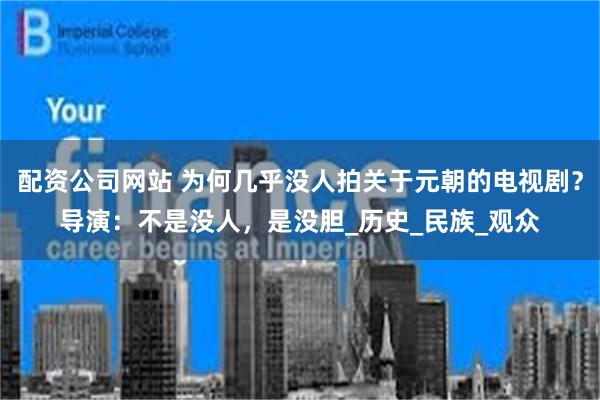 配资公司网站 为何几乎没人拍关于元朝的电视剧？导演：不是没人，是没胆_历史_民族_观众