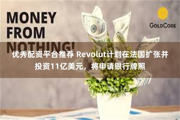 优秀配资平台推荐 Revolut计划在法国扩张并投资11亿美元，将申请银行牌照