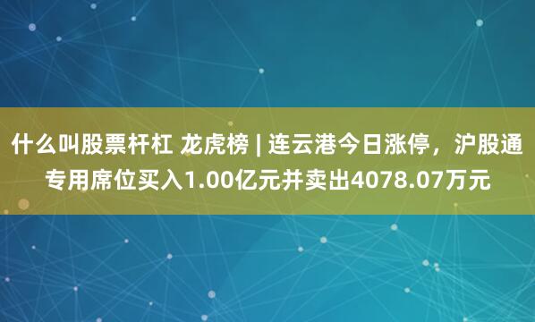 什么叫股票杆杠 龙虎榜 | 连云港今日涨停，沪股通专用席位买入1.00亿元并卖出4078.07万元