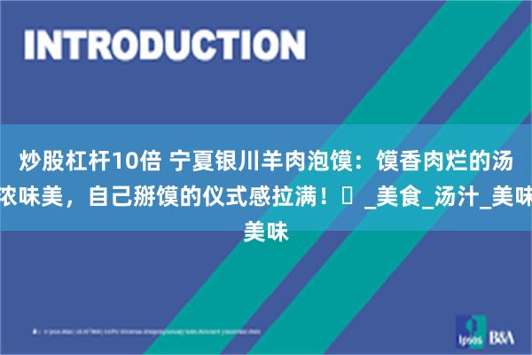 炒股杠杆10倍 宁夏银川羊肉泡馍：馍香肉烂的汤浓味美，自己掰馍的仪式感拉满！​_美食_汤汁_美味