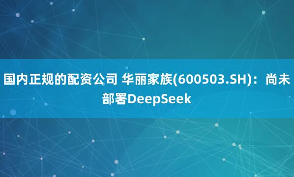 国内正规的配资公司 华丽家族(600503.SH)：尚未部署DeepSeek