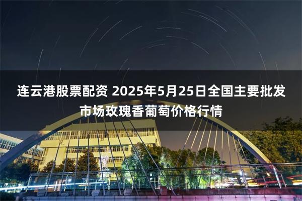 连云港股票配资 2025年5月25日全国主要批发市场玫瑰香葡萄价格行情