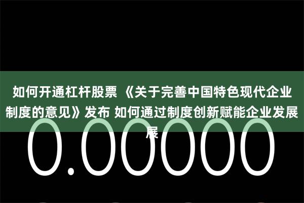 如何开通杠杆股票 《关于完善中国特色现代企业制度的意见》发布 如何通过制度创新赋能企业发展