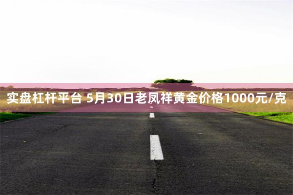 实盘杠杆平台 5月30日老凤祥黄金价格1000元/克