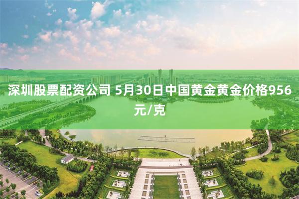 深圳股票配资公司 5月30日中国黄金黄金价格956元/克