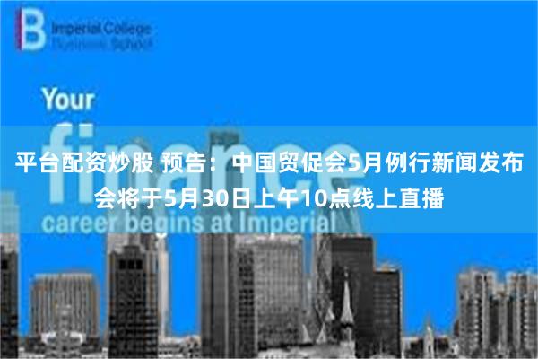 平台配资炒股 预告：中国贸促会5月例行新闻发布会将于5月30日上午10点线上直播