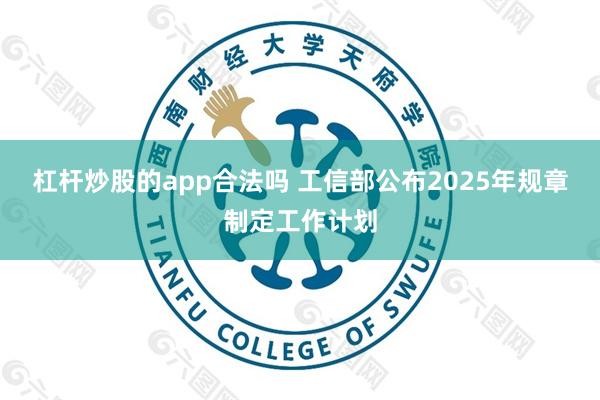 杠杆炒股的app合法吗 工信部公布2025年规章制定工作计划