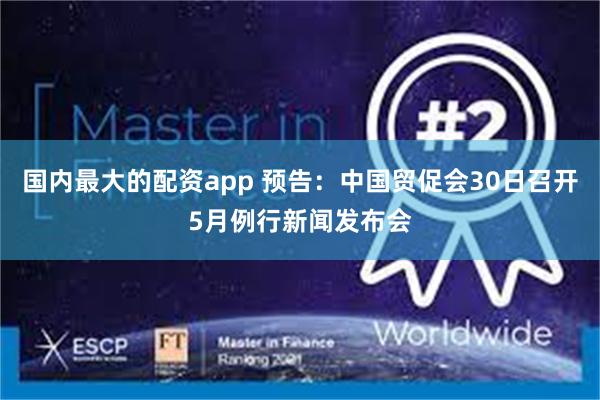 国内最大的配资app 预告：中国贸促会30日召开5月例行新闻发布会