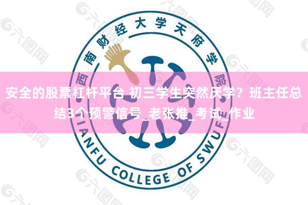 安全的股票杠杆平台 初三学生突然厌学？班主任总结3个预警信号_老张推_考试_作业