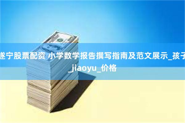 遂宁股票配资 小学数学报告撰写指南及范文展示_孩子_jiaoyu_价格