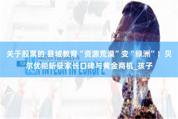关于股票的 县域教育“资源荒漠”变“绿洲”！贝尔优能斩获家长口碑与黄金商机_孩子