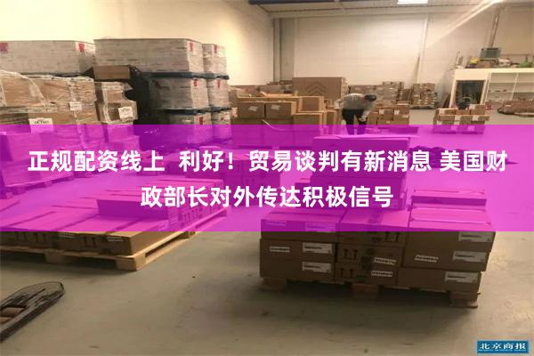 正规配资线上  利好！贸易谈判有新消息 美国财政部长对外传达积极信号