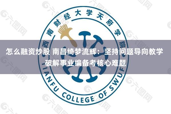 怎么融资炒股 南昌绮梦流辉：坚持问题导向教学 破解事业编备考核心难题