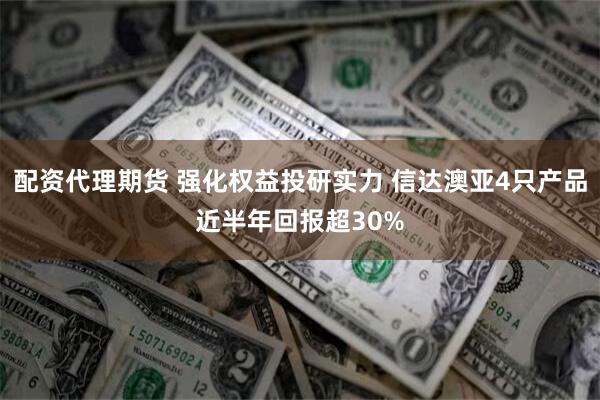 配资代理期货 强化权益投研实力 信达澳亚4只产品近半年回报超30%