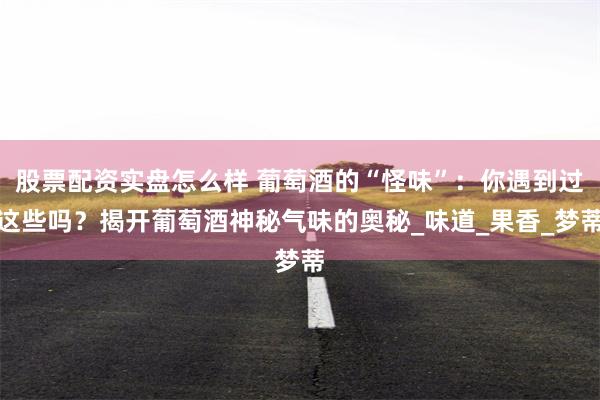 股票配资实盘怎么样 葡萄酒的“怪味”：你遇到过这些吗？揭开葡萄酒神秘气味的奥秘_味道_果香_梦蒂
