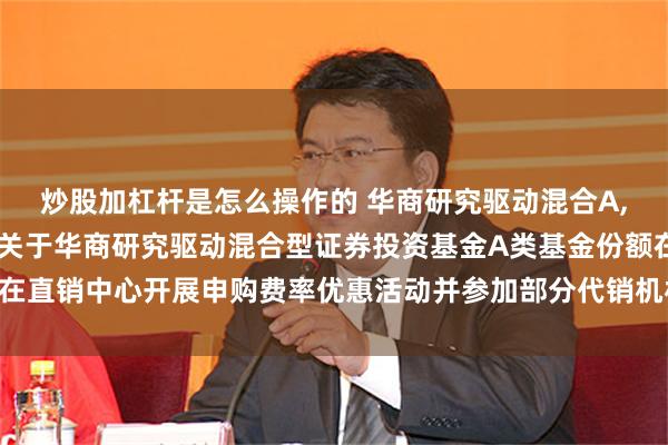 炒股加杠杆是怎么操作的 华商研究驱动混合A,华商研究驱动混合C: 关于华商研究驱动混合型证券投资基金A类基金份额在直销中心开展申购费率优惠活动并参加部分代销机构申购费率优惠活动的公告