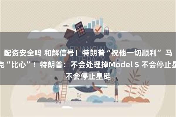 配资安全吗 和解信号！特朗普“祝他一切顺利” 马斯克“比心”！特朗普：不会处理掉Model S 不会停止星链