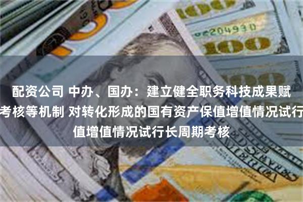 配资公司 中办、国办：建立健全职务科技成果赋权、转化和考核等机制 对转化形成的国有资产保值增值情况试行长周期考核