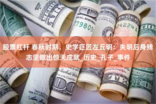 股票杠杆 春秋时期，史学巨匠左丘明：失明后身残志坚做出惊天成就_历史_孔子_事件