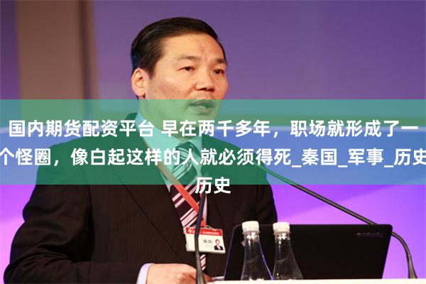 国内期货配资平台 早在两千多年，职场就形成了一个怪圈，像白起这样的人就必须得死_秦国_军事_历史
