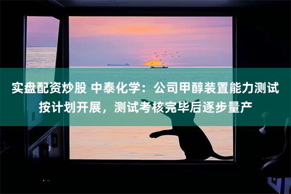 实盘配资炒股 中泰化学：公司甲醇装置能力测试按计划开展，测试考核完毕后逐步量产