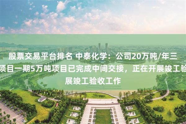 股票交易平台排名 中泰化学：公司20万吨/年三氯氢硅项目一期5万吨项目已完成中间交接，正在开展竣工验收工作