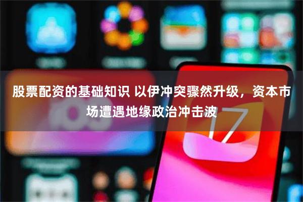 股票配资的基础知识 以伊冲突骤然升级，资本市场遭遇地缘政治冲击波