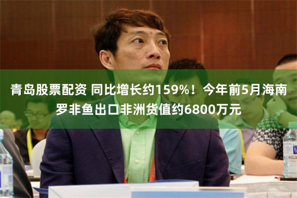 青岛股票配资 同比增长约159%！今年前5月海南罗非鱼出口非洲货值约6800万元