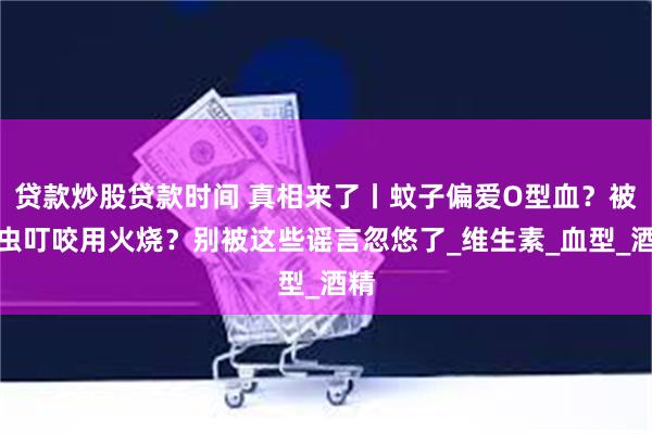 贷款炒股贷款时间 真相来了丨蚊子偏爱O型血？被蜱虫叮咬用火烧？别被这些谣言忽悠了_维生素_血型_酒精