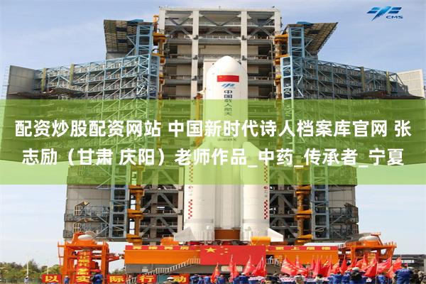 配资炒股配资网站 中国新时代诗人档案库官网 张志励（甘肃 庆阳）老师作品_中药_传承者_宁夏