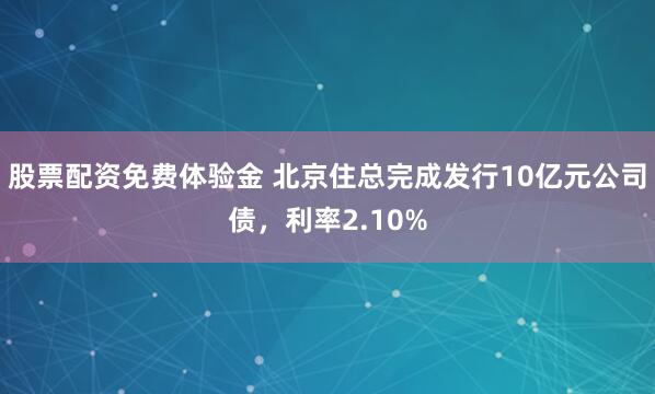 股票配资免费体验金 北京住总完成发行10亿元公司债，利率2.10%