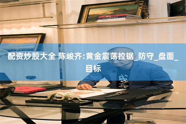 配资炒股大全 陈峻齐:黄金震荡拉锯_防守_盘面_目标
