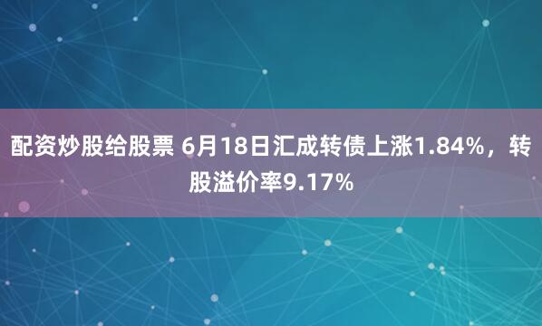 配资炒股给股票 6月18日汇成转债上涨1.84%，转股溢价率9.17%