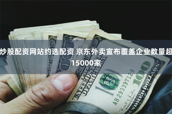 炒股配资网站约选配资 京东外卖宣布覆盖企业数量超15000家