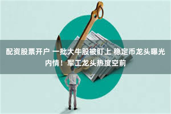 配资股票开户 一批大牛股被盯上 稳定币龙头曝光内情！军工龙头热度空前