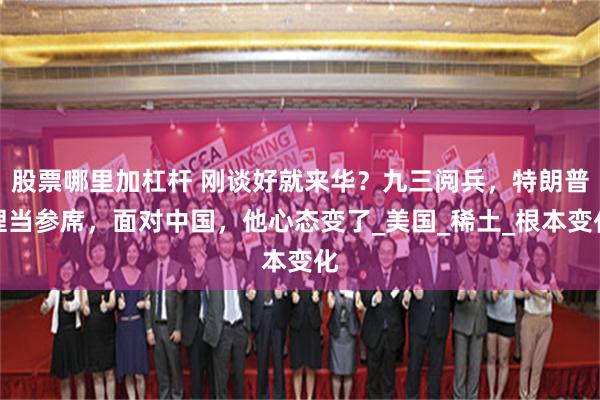 股票哪里加杠杆 刚谈好就来华？九三阅兵，特朗普理当参席，面对中国，他心态变了_美国_稀土_根本变化