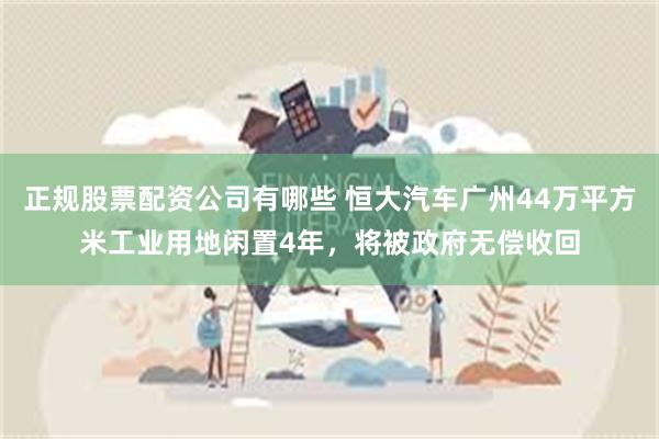 正规股票配资公司有哪些 恒大汽车广州44万平方米工业用地闲置4年，将被政府无偿收回