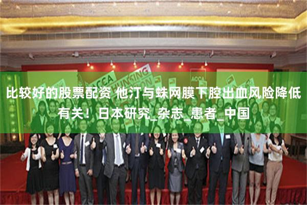 比较好的股票配资 他汀与蛛网膜下腔出血风险降低有关!日本研究_杂志_患者_中国