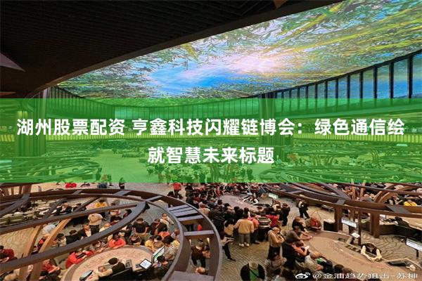 湖州股票配资 亨鑫科技闪耀链博会：绿色通信绘就智慧未来标题