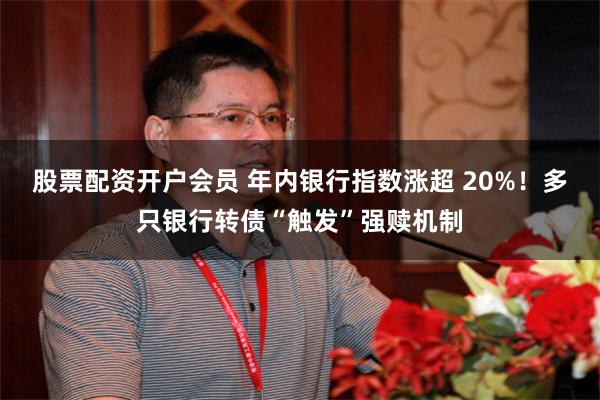 股票配资开户会员 年内银行指数涨超 20%！多只银行转债“触发”强赎机制