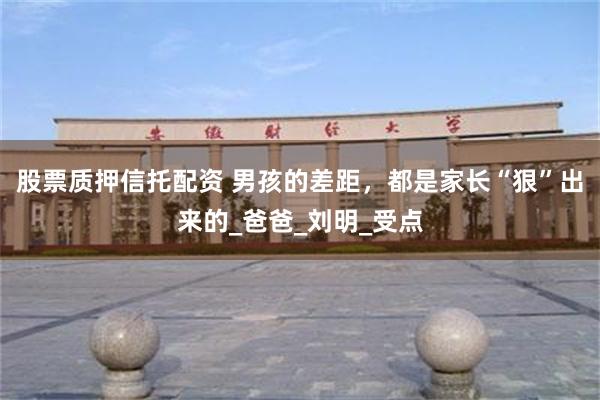 股票质押信托配资 男孩的差距，都是家长“狠”出来的_爸爸_刘明_受点