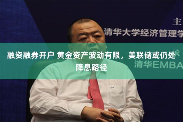 融资融券开户 黄金资产波动有限，美联储或仍处降息路径
