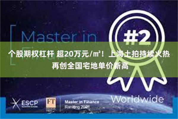 个股期权杠杆 超20万元/㎡！上海土拍持续火热 再创全国宅地单价新高