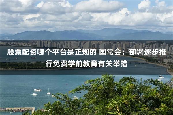 股票配资哪个平台是正规的 国常会：部署逐步推行免费学前教育有关举措