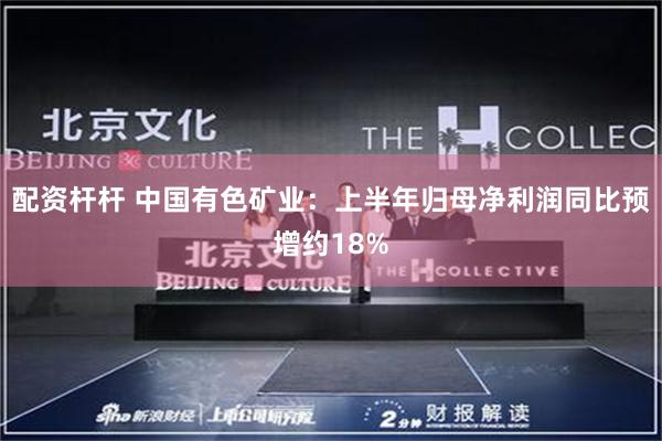 配资杆杆 中国有色矿业：上半年归母净利润同比预增约18%