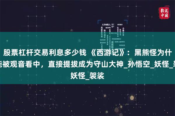 股票杠杆交易利息多少钱 《西游记》：黑熊怪为什么能被观音看中，直接提拔成为守山大神_孙悟空_妖怪_袈裟